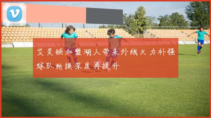 艾灵顿加盟湖人带来外线火力补强球队轮换深度再提升