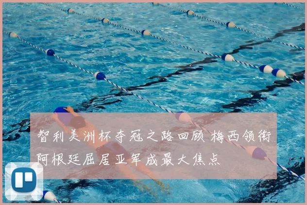智利美洲杯夺冠之路回顾 梅西领衔阿根廷屈居亚军成最大焦点