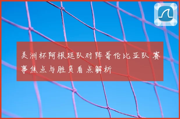 美洲杯阿根廷队对阵哥伦比亚队 赛事焦点与胜负看点解析