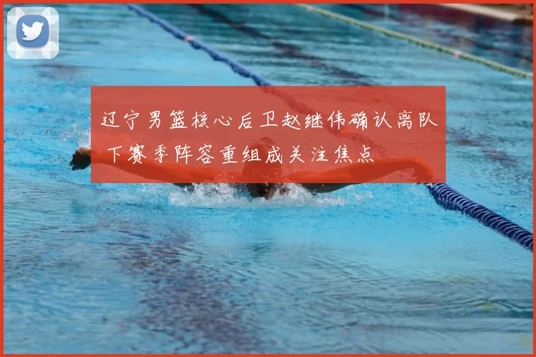 辽宁男篮核心后卫赵继伟确认离队 下赛季阵容重组成关注焦点