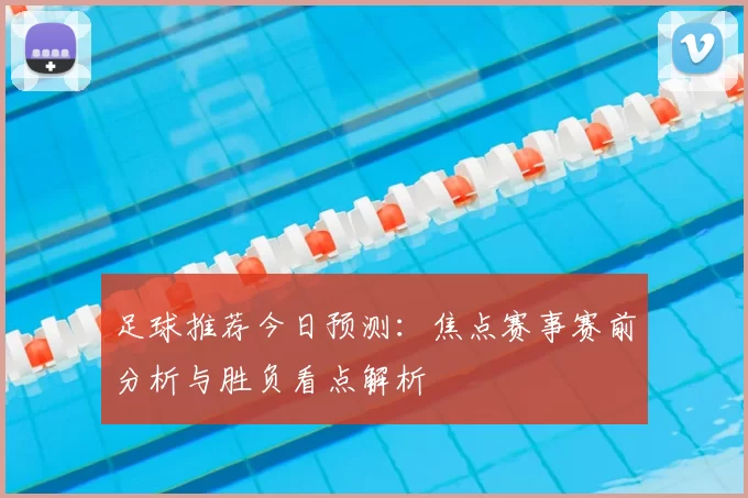 足球推荐今日预测:焦点赛事赛前分析与胜负看点解析