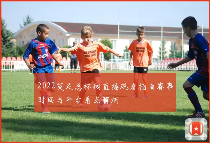 2022英足总杯线直播观看指南赛事时间与平台看点解析