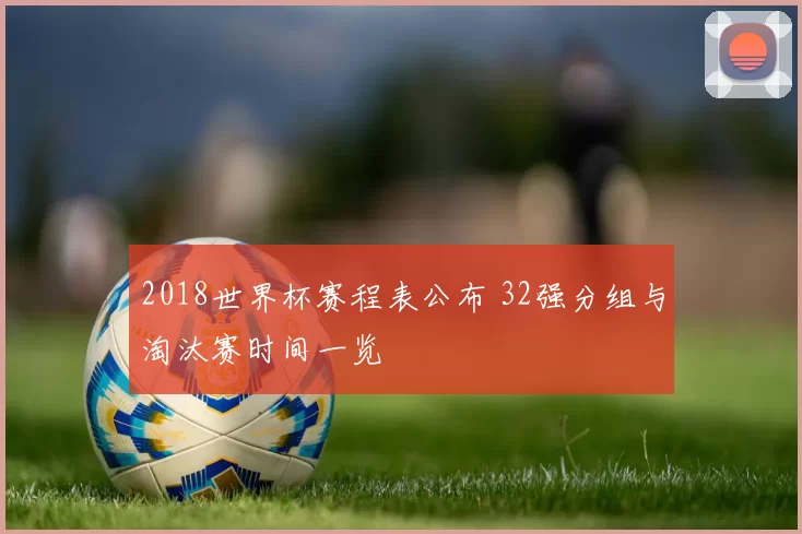 2018世界杯赛程表公布 32强分组与淘汰赛时间一览