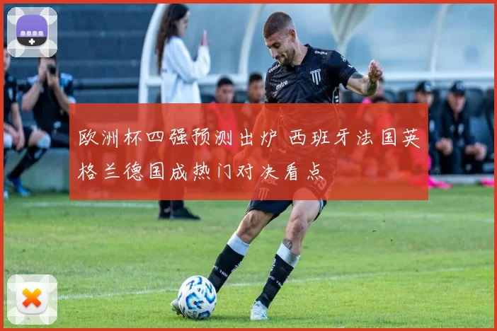 欧洲杯四强预测出炉 西班牙法国英格兰德国成热门对决看点