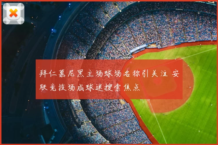 拜仁慕尼黑主场球场名称引关注 安联竞技场成球迷搜索焦点