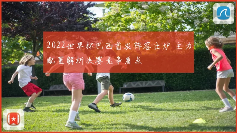 2022世界杯巴西首发阵容出炉 主力配置解析决赛竞争看点