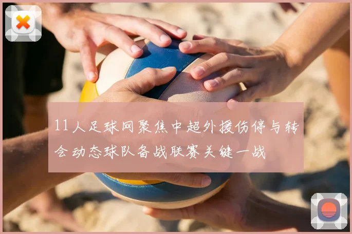 11人足球网聚焦中超外援伤停与转会动态球队备战联赛关键一战