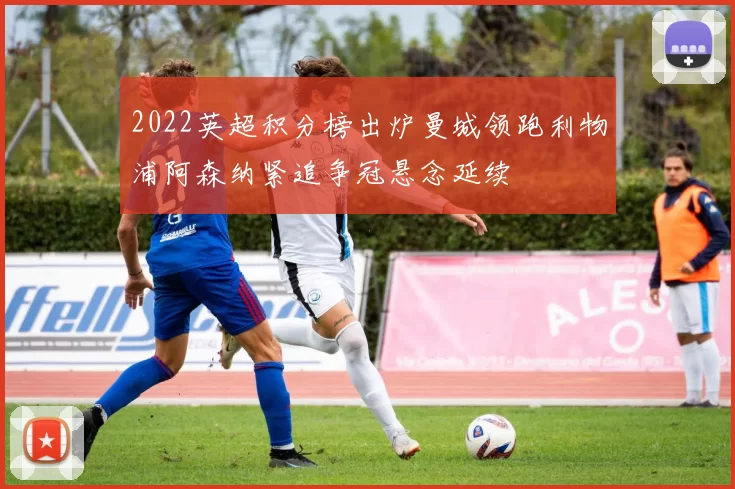 2022英超积分榜出炉曼城领跑利物浦阿森纳紧追争冠悬念延续