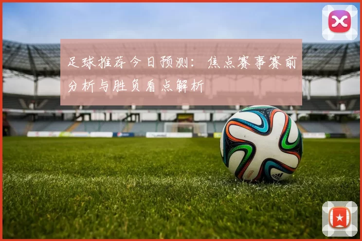 足球推荐今日预测:焦点赛事赛前分析与胜负看点解析