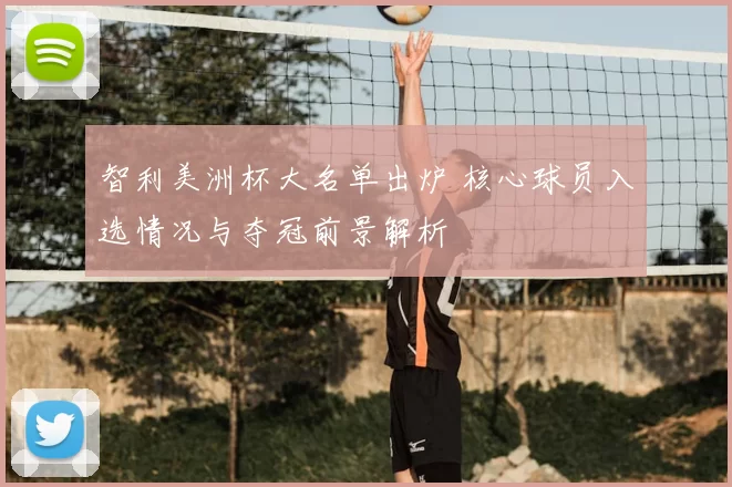 智利美洲杯大名单出炉 核心球员入选情况与夺冠前景解析