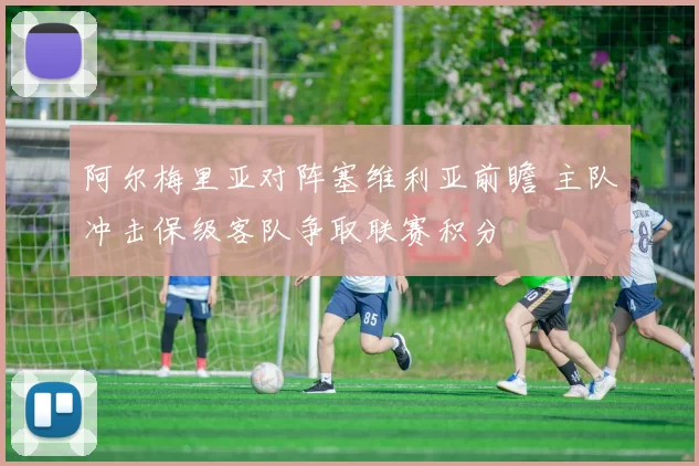 阿尔梅里亚对阵塞维利亚前瞻 主队冲击保级客队争取联赛积分
