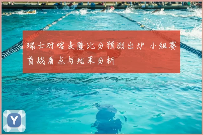 瑞士对喀麦隆比分预测出炉 小组赛首战看点与结果分析