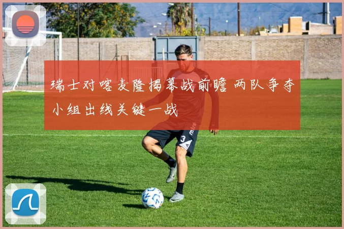 瑞士对喀麦隆揭幕战前瞻 两队争夺小组出线关键一战