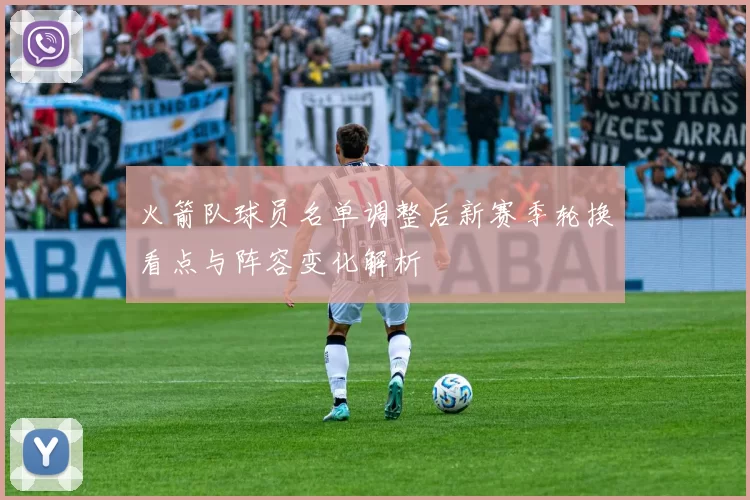 火箭队球员名单调整后新赛季轮换看点与阵容变化解析