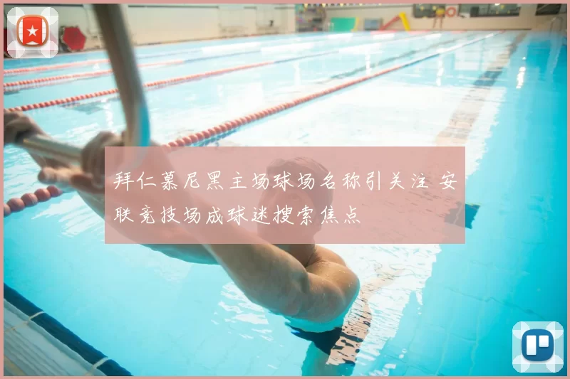 拜仁慕尼黑主场球场名称引关注 安联竞技场成球迷搜索焦点