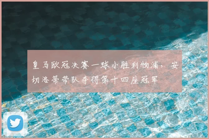 皇马欧冠决赛一球小胜利物浦，安切洛蒂带队夺得第十四座冠军