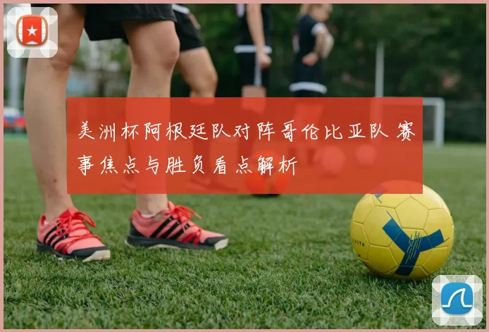 美洲杯阿根廷队对阵哥伦比亚队 赛事焦点与胜负看点解析