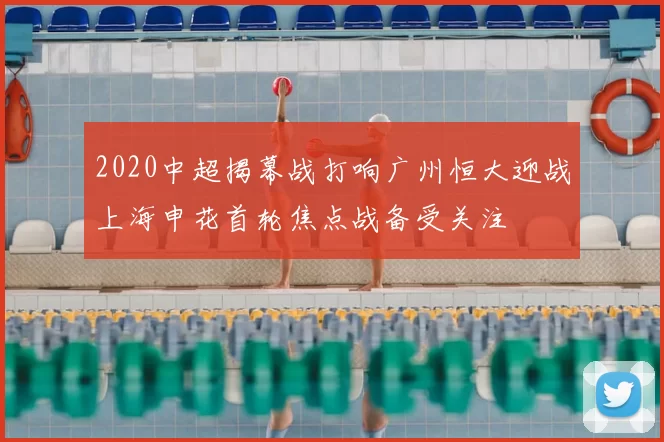 2020中超揭幕战打响广州恒大迎战上海申花首轮焦点战备受关注