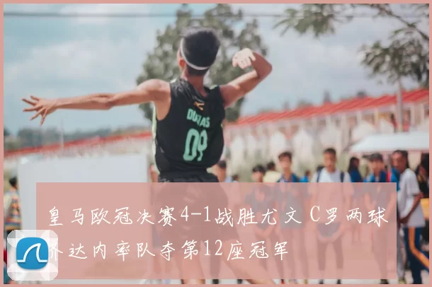 皇马欧冠决赛4-1战胜尤文 C罗两球齐达内率队夺第12座冠军