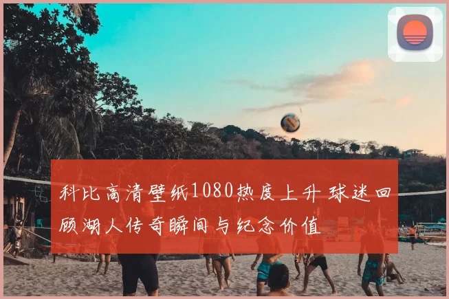 科比高清壁纸1080热度上升 球迷回顾湖人传奇瞬间与纪念价值