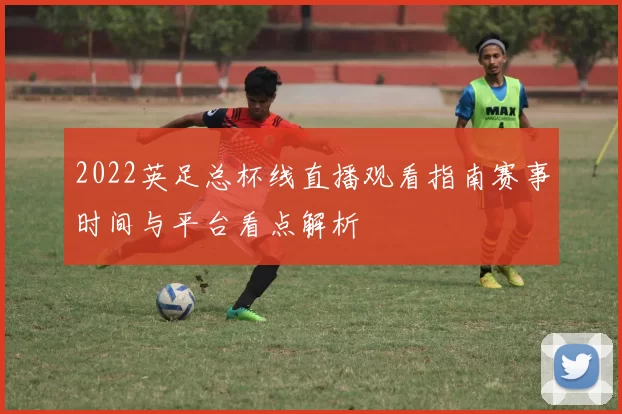 2022英足总杯线直播观看指南赛事时间与平台看点解析