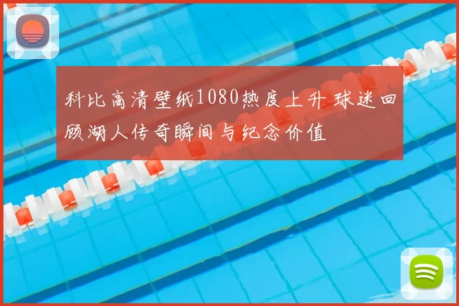 科比高清壁纸1080热度上升 球迷回顾湖人传奇瞬间与纪念价值