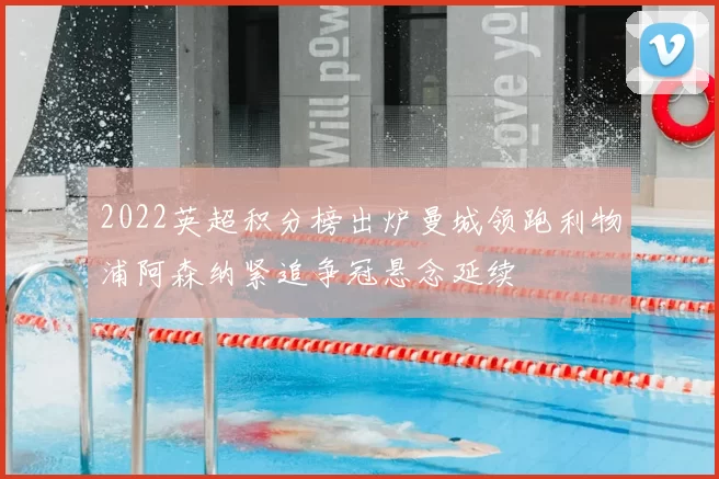 2022英超积分榜出炉曼城领跑利物浦阿森纳紧追争冠悬念延续