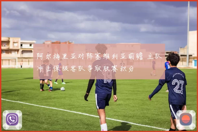 阿尔梅里亚对阵塞维利亚前瞻 主队冲击保级客队争取联赛积分