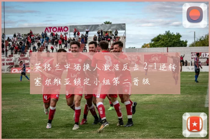英格兰中场换人激活反击 2-1逆转塞尔维亚锁定小组第二晋级