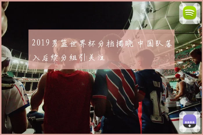 2019男篮世界杯分档揭晓 中国队落入后续分组引关注