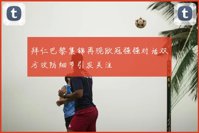 拜仁巴黎集锦再现欧冠强强对话双方攻防细节引发关注
