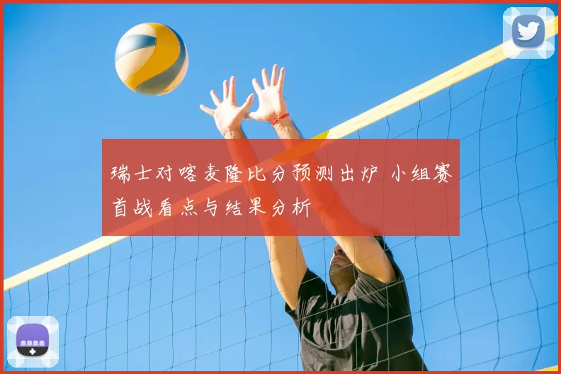 瑞士对喀麦隆比分预测出炉 小组赛首战看点与结果分析