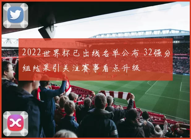 2022世界杯已出线名单公布 32强分组结果引关注赛事看点升级
