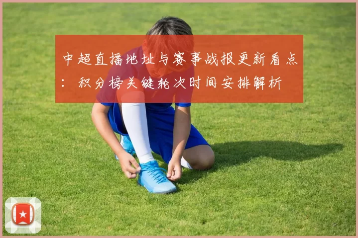 中超直播地址与赛事战报更新看点:积分榜关键轮次时间安排解析
