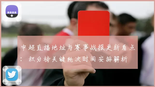中超直播地址与赛事战报更新看点:积分榜关键轮次时间安排解析