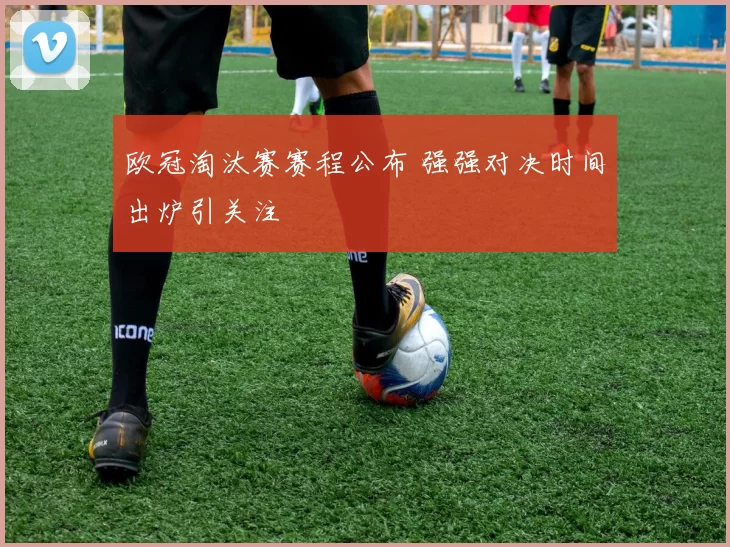 欧冠淘汰赛赛程公布 强强对决时间出炉引关注