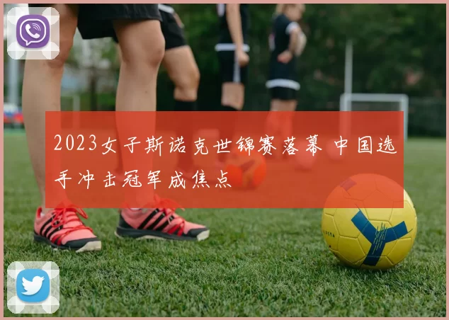 2023女子斯诺克世锦赛落幕 中国选手冲击冠军成焦点