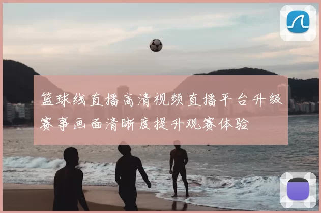 篮球线直播高清视频直播平台升级赛事画面清晰度提升观赛体验