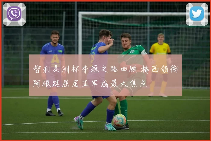 智利美洲杯夺冠之路回顾 梅西领衔阿根廷屈居亚军成最大焦点