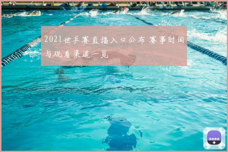 2021世乒赛直播入口公布 赛事时间与观看渠道一览