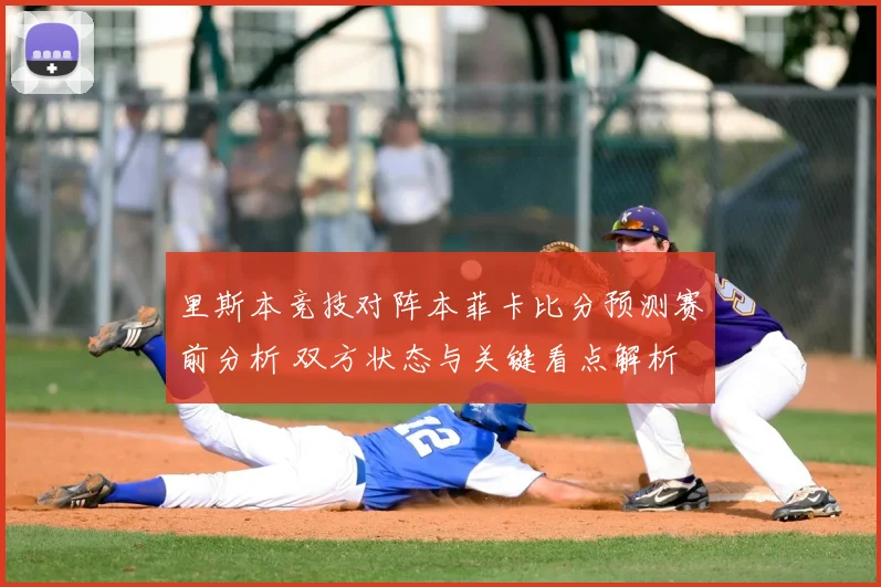 里斯本竞技对阵本菲卡比分预测赛前分析 双方状态与关键看点解析