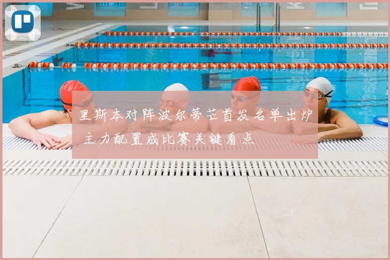 里斯本对阵波尔蒂芒首发名单出炉 主力配置成比赛关键看点