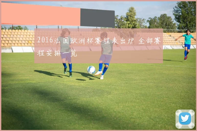 2016法国欧洲杯赛程表出炉 全部赛程安排一览