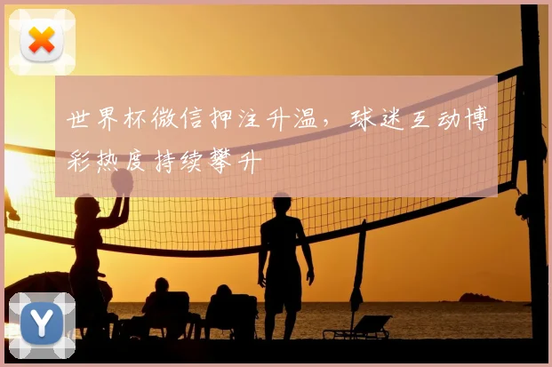 世界杯微信押注升温,球迷互动博彩热度持续攀升