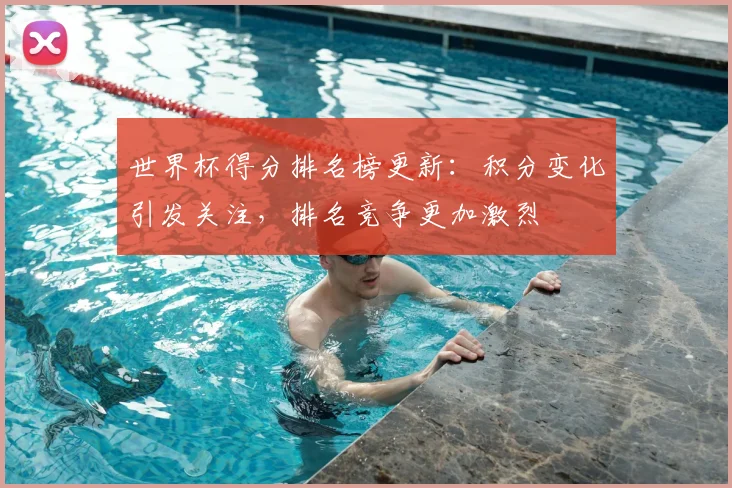 世界杯得分排名榜更新:积分变化引发关注,排名竞争更加激烈