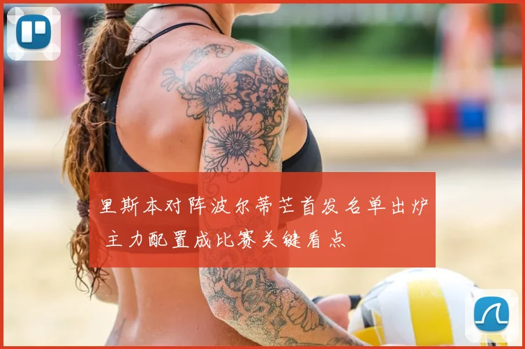 里斯本对阵波尔蒂芒首发名单出炉 主力配置成比赛关键看点