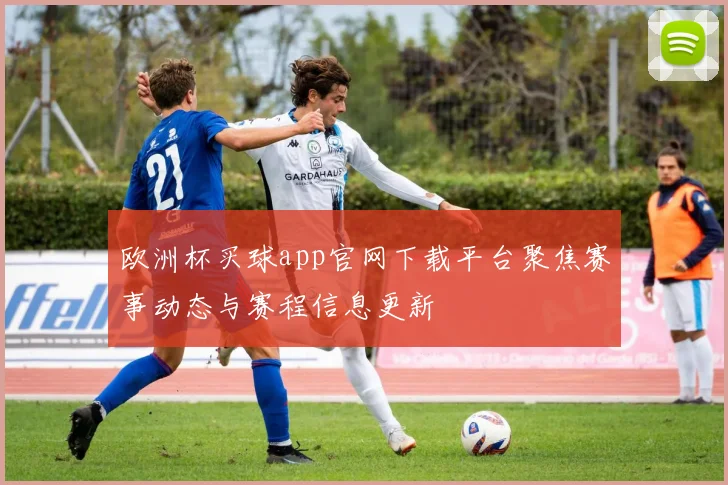 欧洲杯买球app官网下载平台聚焦赛事动态与赛程信息更新