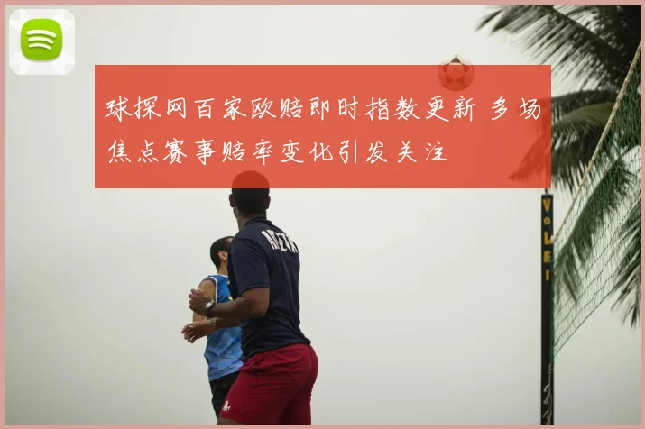 球探网百家欧赔即时指数更新 多场焦点赛事赔率变化引发关注