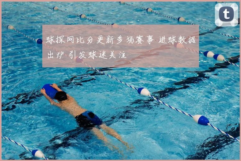 球探网比分更新多场赛事 进球数据出炉 引发球迷关注