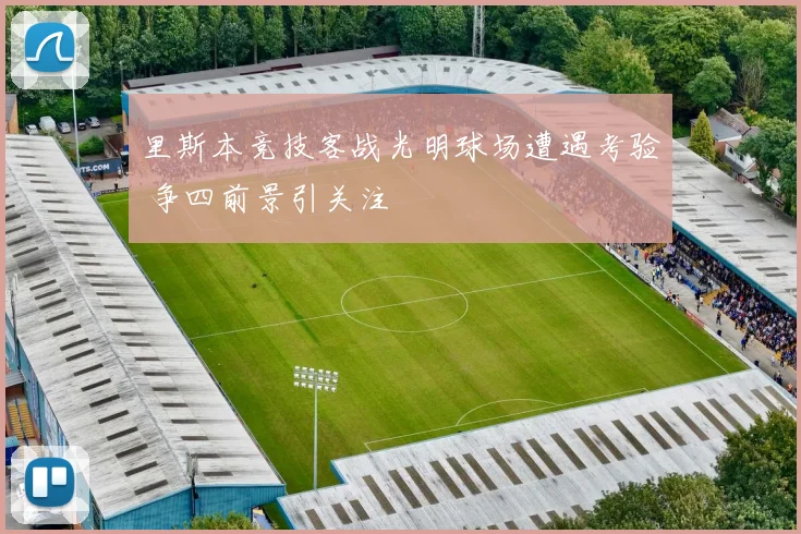 里斯本竞技客战光明球场遭遇考验 争四前景引关注